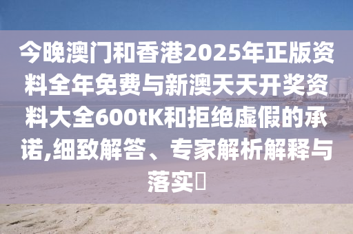 今晚澳門和香港2025年正版資料全年免費與新澳天天開獎資料大全600tK和拒絕虛假的承諾,細致解答、專家解析解釋與落實?