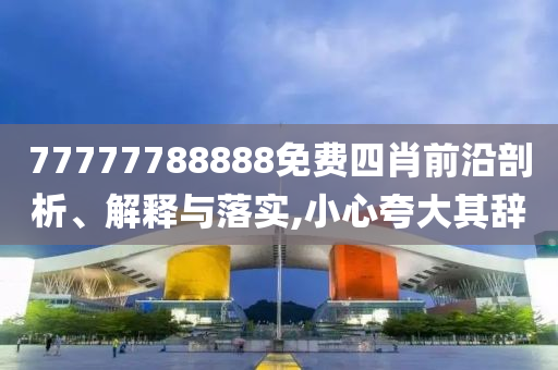 77777788888免費四肖前沿剖析、解釋與落實,小心夸大其辭