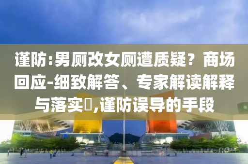 謹防:男廁改女廁遭質疑？商場回應-細致解答、專家解讀解釋與落實?,謹防誤導的手段