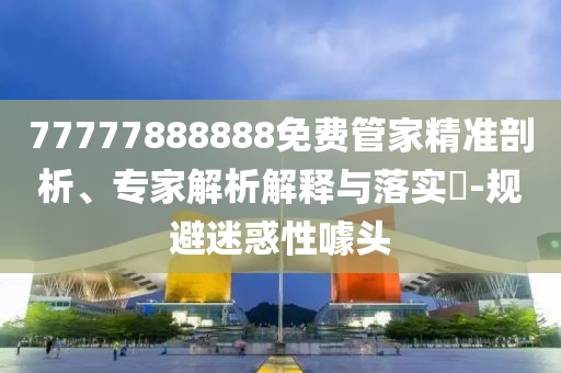 77777888888免費管家精準剖析、專家解析解釋與落實?-規避迷惑性噱頭