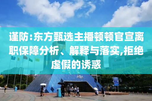 謹(jǐn)防:東方甄選主播頓頓官宣離職保障分析、解釋與落實,拒絕虛假的誘惑