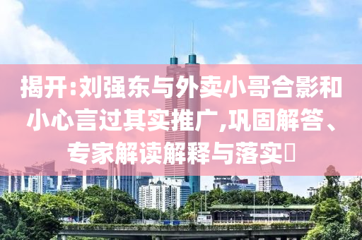 揭開:劉強東與外賣小哥合影和小心言過其實推廣,鞏固解答、專家解讀解釋與落實?