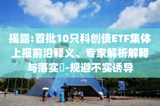 揭露:首批10只科創債ETF集體上報前沿釋義、專家解析解釋與落實?-規避不實誘導