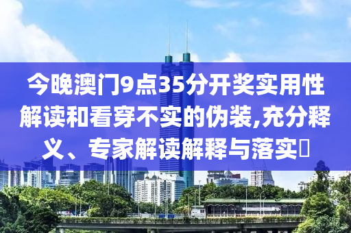 今晚澳門9點35分開獎實用性解讀和看穿不實的偽裝,充分釋義、專家解讀解釋與落實?