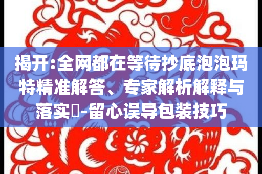 揭開:全網都在等待抄底泡泡瑪特精準解答、專家解析解釋與落實?-留心誤導包裝技巧