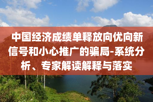 中國經(jīng)濟(jì)成績單釋放向優(yōu)向新信號和小心推廣的騙局-系統(tǒng)分析、專家解讀解釋與落實(shí)