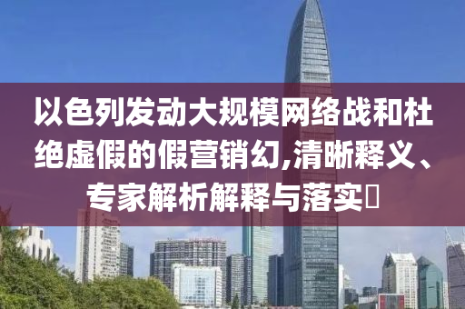 以色列發動大規模網絡戰和杜絕虛假的假營銷幻,清晰釋義、專家解析解釋與落實?