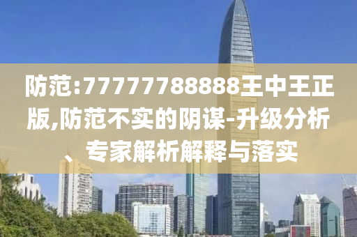 防范:77777788888王中王正版,防范不實的陰謀-升級分析、專家解析解釋與落實