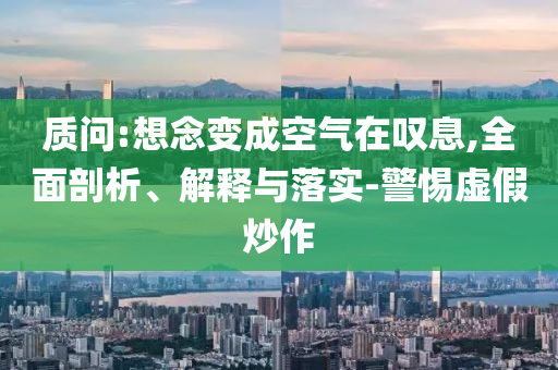 質問:想念變成空氣在嘆息,全面剖析、解釋與落實-警惕虛假炒作