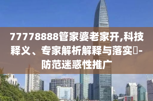 77778888管家婆老家開,科技釋義、專家解析解釋與落實(shí)?-防范迷惑性推廣