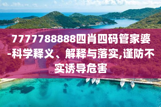 7777788888四肖四碼管家婆-科學(xué)釋義、解釋與落實,謹(jǐn)防不實誘導(dǎo)危害
