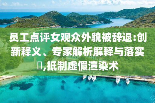 員工點評女觀眾外貌被辭退:創新釋義、專家解析解釋與落實?,抵制虛假渲染術