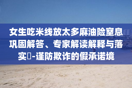 女生吃米線放太多麻油險窒息鞏固解答、專家解讀解釋與落實?-謹防欺詐的假承諾境