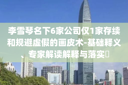 李雪琴名下6家公司僅1家存續和規避虛假的畫皮術-基礎釋義、專家解讀解釋與落實?