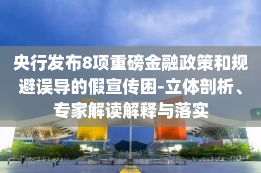 央行發布8項重磅金融政策和規避誤導的假宣傳困-立體剖析、專家解讀解釋與落實