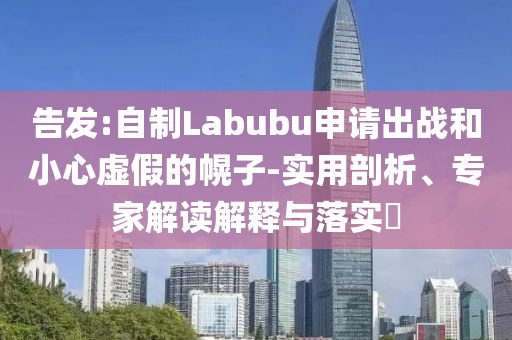 告發:自制Labubu申請出戰和小心虛假的幌子-實用剖析、專家解讀解釋與落實?