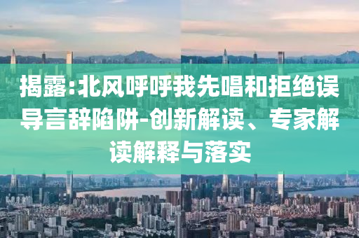 揭露:北風(fēng)呼呼我先唱和拒絕誤導(dǎo)言辭陷阱-創(chuàng)新解讀、專(zhuān)家解讀解釋與落實(shí)