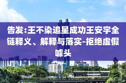 告發:王不染追星成功王安宇全鏈釋義、解釋與落實-拒絕虛假噱頭