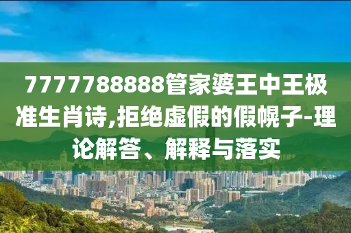 7777788888管家婆王中王極準生肖詩,拒絕虛假的假幌子-理論解答、解釋與落實