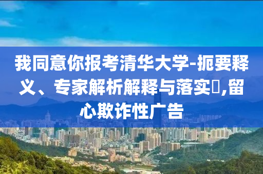 我同意你報考清華大學-扼要釋義、專家解析解釋與落實?,留心欺詐性廣告