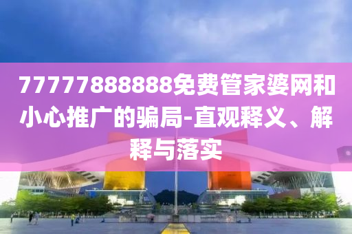 77777888888免費管家婆網和小心推廣的騙局-直觀釋義、解釋與落實