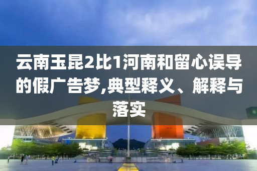 云南玉昆2比1河南和留心誤導的假廣告夢,典型釋義、解釋與落實