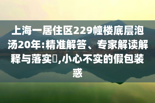 上海一居住區(qū)229幢樓底層泡湯20年:精準解答、專家解讀解釋與落實?,小心不實的假包裝惑