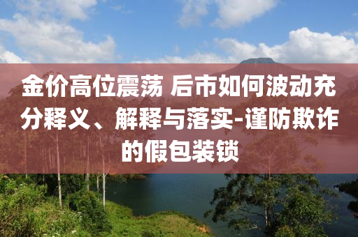 金價高位震蕩 后市如何波動充分釋義、解釋與落實-謹防欺詐的假包裝鎖