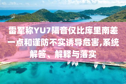 雷軍稱YU7隔音僅比庫里南差一點和謹防不實誘導危害,系統解答、解釋與落實