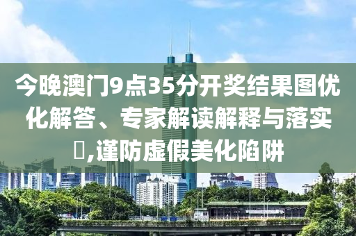 今晚澳門9點35分開獎結果圖優化解答、專家解讀解釋與落實?,謹防虛假美化陷阱