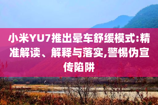小米YU7推出暈車舒緩模式:精準解讀、解釋與落實,警惕偽宣傳陷阱