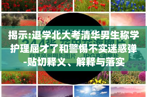 揭示:退學(xué)北大考清華男生稱學(xué)護理屈才了和警惕不實迷惑彈-貼切釋義、解釋與落實
