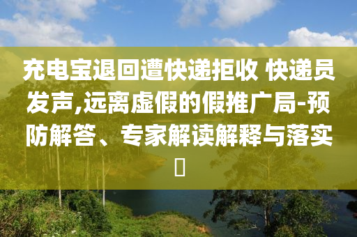充電寶退回遭快遞拒收 快遞員發聲,遠離虛假的假推廣局-預防解答、專家解讀解釋與落實?