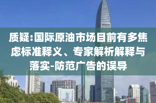 質疑:國際原油市場目前有多焦慮標準釋義、專家解析解釋與落實-防范廣告的誤導