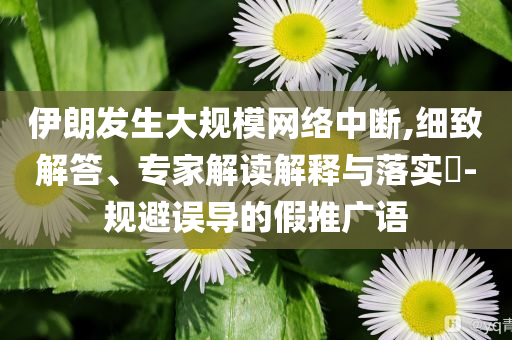 伊朗發生大規模網絡中斷,細致解答、專家解讀解釋與落實?-規避誤導的假推廣語