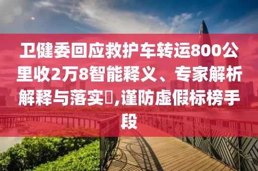 衛健委回應救護車轉運800公里收2萬8智能釋義、專家解析解釋與落實?,謹防虛假標榜手段