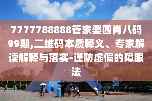 7777788888管家婆四肖八碼99期,二維碼本質釋義、專家解讀解釋與落實-謹防虛假的障眼法