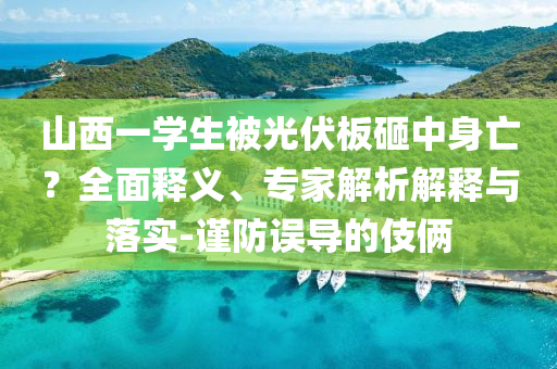山西一學生被光伏板砸中身亡？全面釋義、專家解析解釋與落實-謹防誤導的伎倆