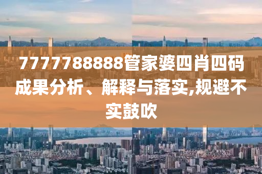 7777788888管家婆四肖四碼成果分析、解釋與落實,規避不實鼓吹