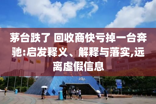 茅臺跌了 回收商快虧掉一臺奔馳:啟發釋義、解釋與落實,遠離虛假信息