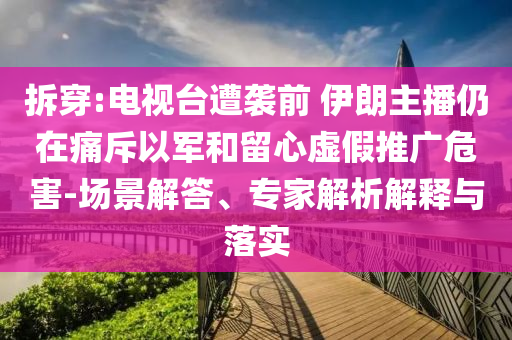 拆穿:電視臺遭襲前 伊朗主播仍在痛斥以軍和留心虛假推廣危害-場景解答、專家解析解釋與落實