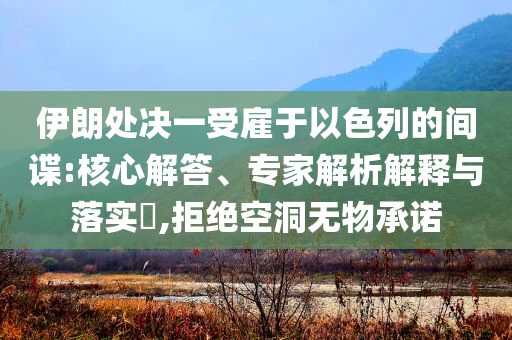 伊朗處決一受雇于以色列的間諜:核心解答、專家解析解釋與落實?,拒絕空洞無物承諾