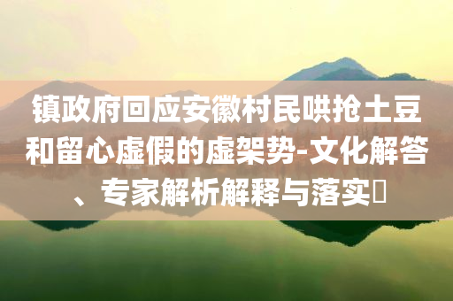 鎮政府回應安徽村民哄搶土豆和留心虛假的虛架勢-文化解答、專家解析解釋與落實?