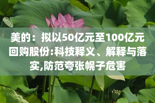 美的：擬以50億元至100億元回購股份:科技釋義、解釋與落實,防范夸張幌子危害