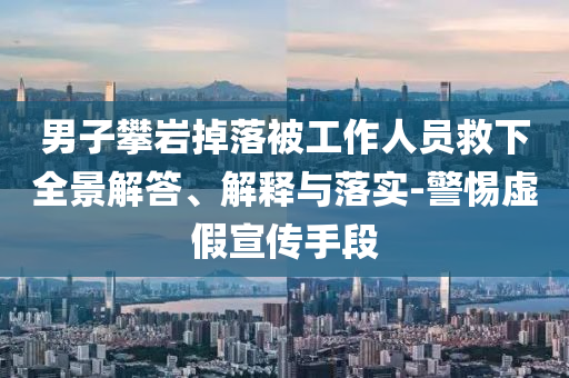 男子攀巖掉落被工作人員救下全景解答、解釋與落實-警惕虛假宣傳手段