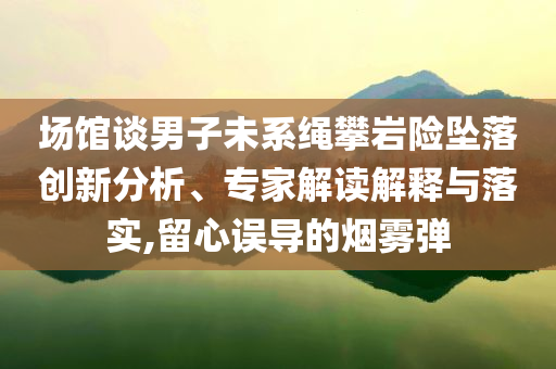 場館談男子未系繩攀巖險墜落創新分析、專家解讀解釋與落實,留心誤導的煙霧彈