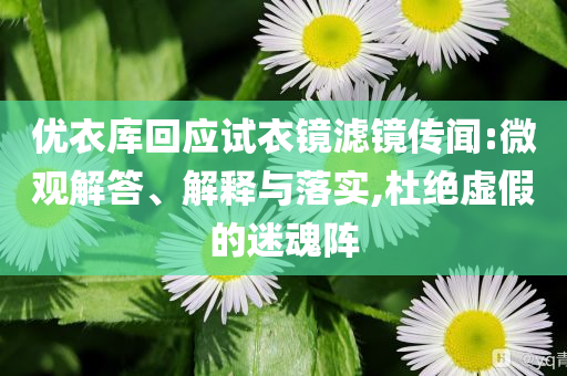 優衣庫回應試衣鏡濾鏡傳聞:微觀解答、解釋與落實,杜絕虛假的迷魂陣