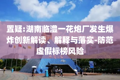 置疑:湖南臨澧一花炮廠發生爆炸創新解讀、解釋與落實-防范虛假標榜風險