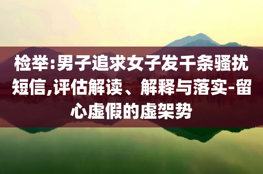 檢舉:男子追求女子發千條騷擾短信,評估解讀、解釋與落實-留心虛假的虛架勢