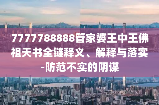 7777788888管家婆王中王佛祖天書全鏈釋義、解釋與落實-防范不實的陰謀